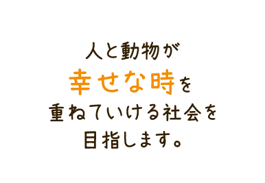 人と動物が幸せな時を重ねていける社会を目指します。